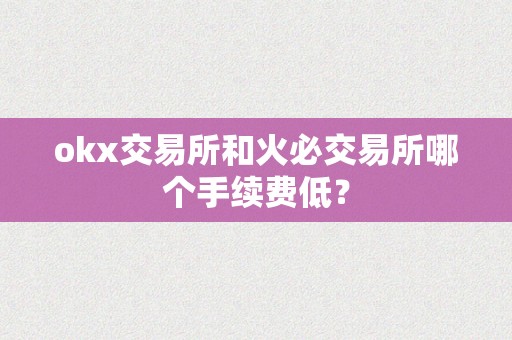 okx交易所和火必交易所哪个手续费低？