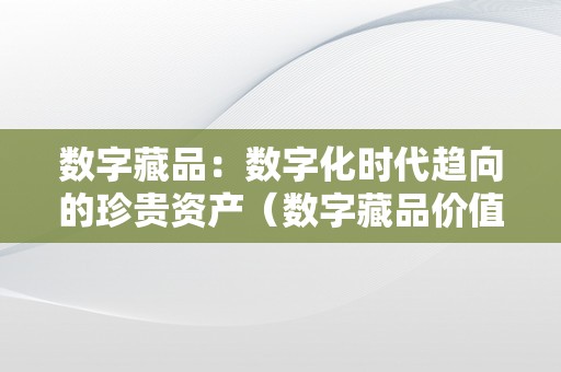 数字藏品：数字化时代趋向的珍贵资产（数字藏品价值）