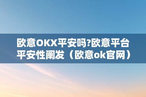 欧意OKX平安吗?欧意平台平安性阐发（欧意ok官网）