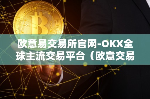 欧意易交易所官网-OKX全球主流交易平台（欧意交易所最新消息）