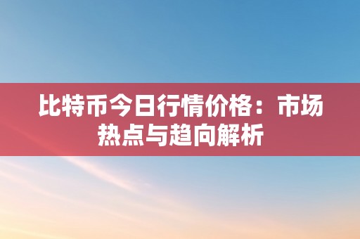 比特币今日行情价格：市场热点与趋向解析