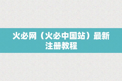 火必网（火必中国站）最新注册教程