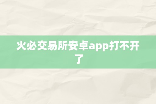 火必交易所安卓app打不开了