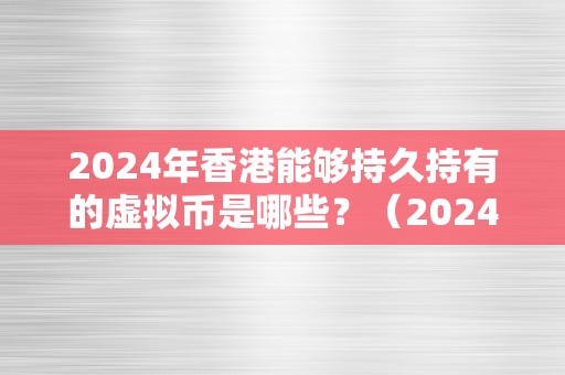 2024年香港能够持久持有的虚拟币是哪些？（2024年香港能够持久持有的虚拟币是哪些币种）