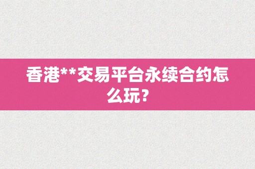 香港**交易平台永续合约怎么玩？