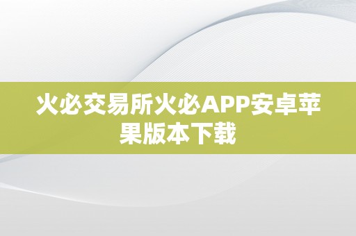 火必交易所火必APP安卓苹果版本下载