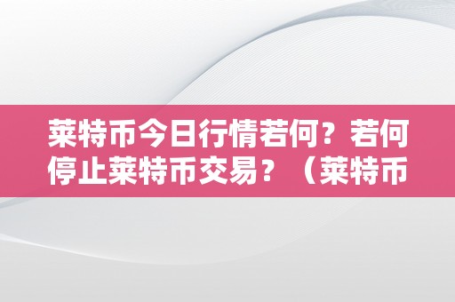 莱特币今日行情若何？若何停止莱特币交易？（莱特币今日行情若何?若何停止莱特币交易）