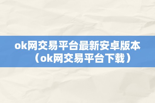 ok网交易平台最新安卓版本（ok网交易平台下载）