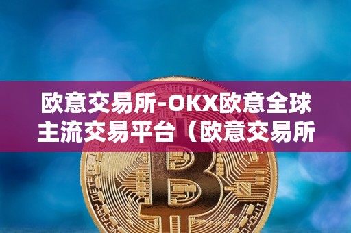 欧意交易所-OKX欧意全球主流交易平台（欧意交易所最新消息）