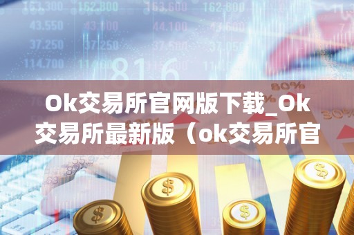 Ok交易所官网版下载_Ok交易所最新版（ok交易所官网app下载）