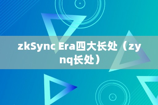 zkSync Era四大长处（zynq长处）