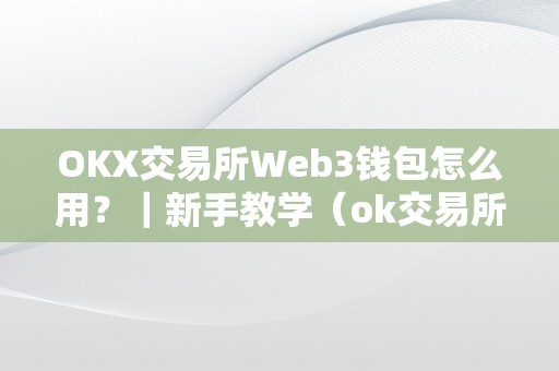 OKX交易所Web3钱包怎么用？｜新手教学（ok交易所钱包地址）