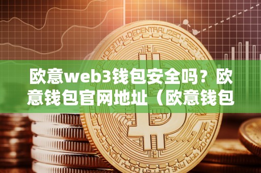 欧意web3钱包安全吗？欧意钱包官网地址（欧意钱包地址在哪）