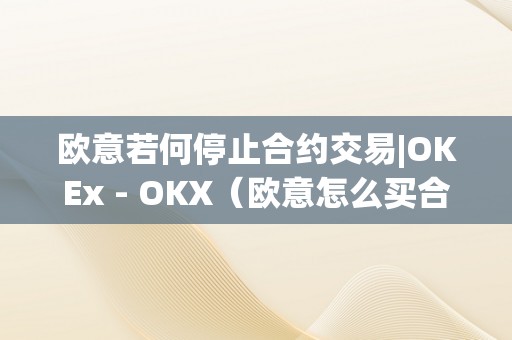欧意若何停止合约交易|OKEx - OKX（欧意怎么买合约）