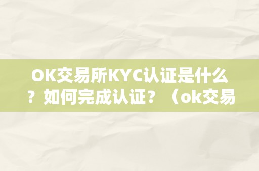 OK交易所KYC认证是什么？如何完成认证？（ok交易所是合法的吗）