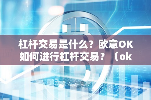 杠杆交易是什么？欧意OK如何进行杠杆交易？（okex杠杆交易教程视频）