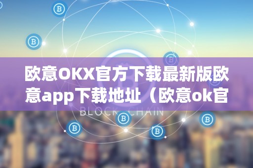 欧意OKX官方下载最新版欧意app下载地址（欧意ok官网）