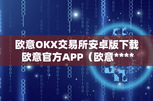 欧意OKX交易所安卓版下载 欧意官方APP（欧意****交易所）