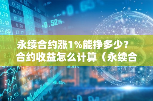 永续合约涨1%能挣多少？ 合约收益怎么计算（永续合约涨跌幅怎么计算）