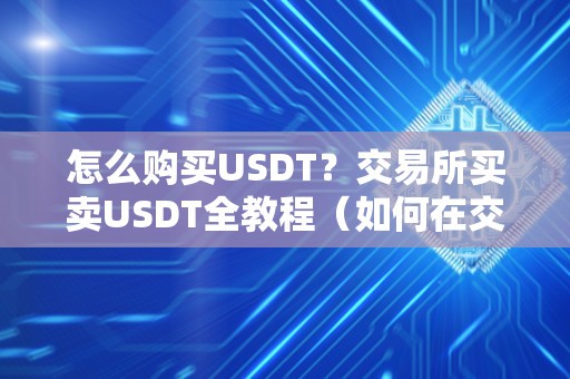 怎么购买USDT？交易所买卖USDT全教程（如何在交易所购买usdt）