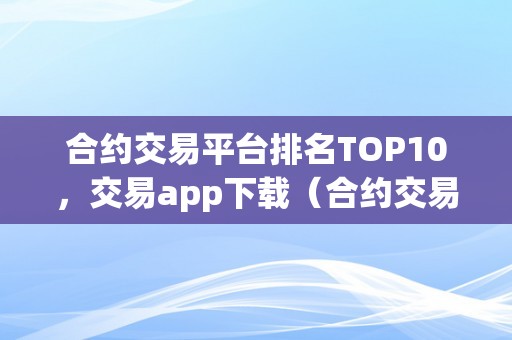 合约交易平台排名TOP10，交易app下载（合约交易网站）