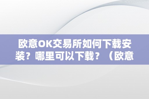 欧意OK交易所如何下载安装？哪里可以下载？（欧意okex交易所）