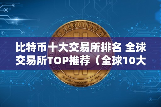 比特币十大交易所排名 全球交易所TOP推荐（全球10大比特币交易所）