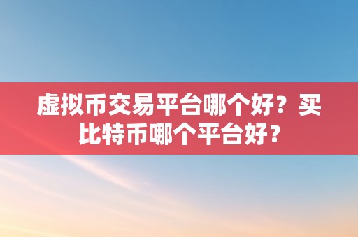 虚拟币交易平台哪个好？买比特币哪个平台好？