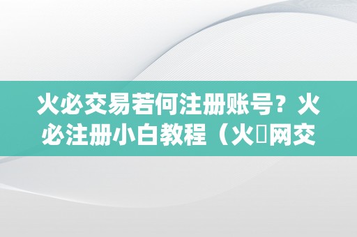 火必交易若何注册账号？火必注册小白教程（火帀网交易平台app）