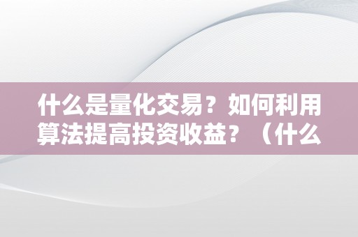 什么是量化交易？如何利用算法提高投资收益？（什么是量化交易?如何利用算法提高投资收益的方法）