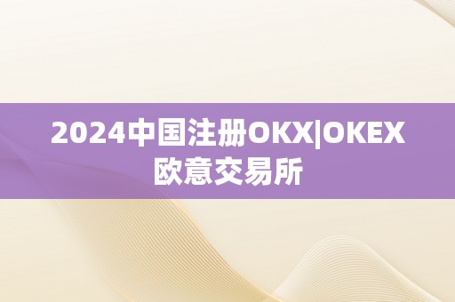 2024中国注册OKX|OKEX欧意交易所