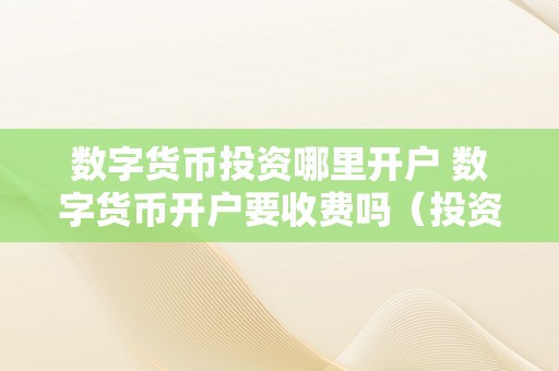 数字货币投资哪里开户 数字货币开户要收费吗（投资数字货币如何开户）