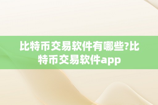 比特币交易软件有哪些?比特币交易软件app