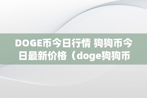 DOGE币今日行情 狗狗币今日最新价格（doge狗狗币最新行情阐发）