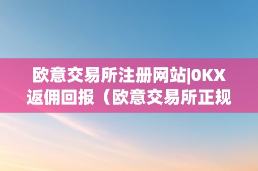 欧意交易所注册网站|0KX返佣回报（欧意交易所正规吗）
