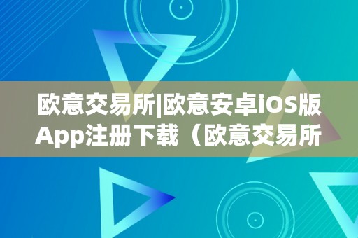 欧意交易所|欧意安卓iOS版App注册下载(欧意交易所正规吗)
