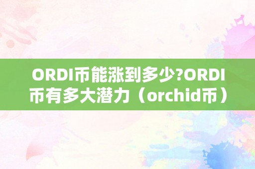 ORDI币能涨到多少?ORDI币有多大潜力（orchid币）