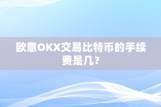 欧意OKX交易比特币的手续费是几？