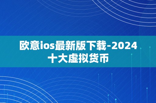 欧意ios最新版下载-2024十大虚拟货币