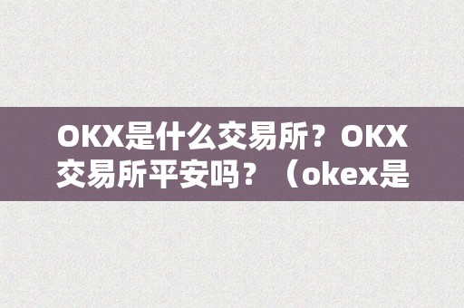 OKX是什么交易所？OKX交易所平安吗？（okex是什么交易所,中文名）