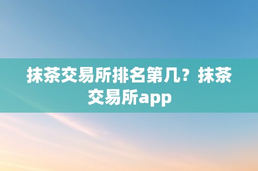 抹茶交易所排名第几？抹茶交易所app