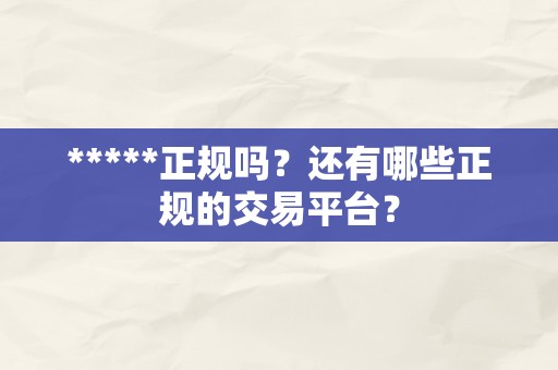 *****正规吗？还有哪些正规的交易平台？