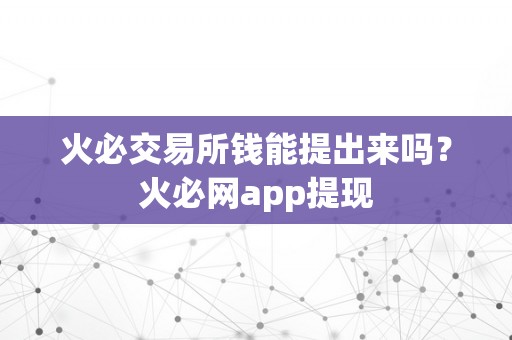 火必交易所钱能提出来吗？火必网app提现