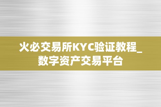 火必交易所KYC验证教程_数字资产交易平台