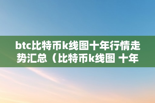 btc比特币k线图十年行情走势汇总（比特币k线图 十年）