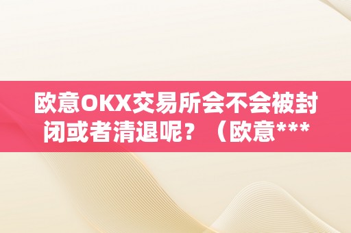 欧意OKX交易所会不会被封闭或者清退呢？（欧意****交易所）