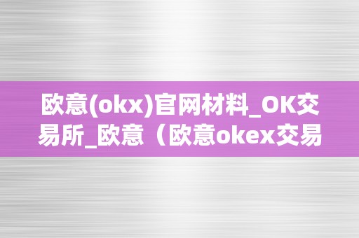欧意(okx)官网材料_OK交易所_欧意（欧意okex交易所）