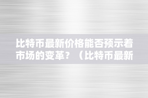 比特币最新价格能否预示着市场的变革？（比特币最新价格能否预示着市场的变革呢）