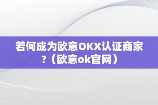 若何成为欧意OKX认证商家?（欧意ok官网）