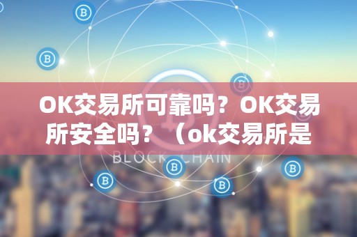 OK交易所可靠吗？OK交易所安全吗？（ok交易所是合法的吗）